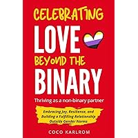 Celebrating Love Beyond the Binary: Thriving as a Non-Binary Partner: Embracing Joy, Resilience, and Building a Fulfilling Relationship Outside Gender Norms