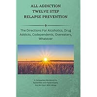 All Addiction Twelve Step Relapse Prevention: The Directions For Alcoholics, Drug Addicts, Codependents, Overeaters, Whatever All Addiction Twelve Step Relapse Prevention: The Directions For Alcoholics, Drug Addicts, Codependents, Overeaters, Whatever Paperback Kindle