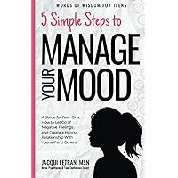 5 Simple Steps to Manage Your Mood: A Guide for Teen Girls How to Let Go of Negative Feelings and Create a Happy Relationship with Yourself and Others (Words of Wisdom for Teens) 5 Simple Steps to Manage Your Mood: A Guide for Teen Girls How to Let Go of Negative Feelings and Create a Happy Relationship with Yourself and Others (Words of Wisdom for Teens) Paperback Kindle Hardcover