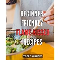 Beginner-Friendly Flame-Kissed Recipes: Sizzling and Mouthwatering Recipes for Easy Grill Nights: Perfect for Newbie Cooks Looking to Impress Their Guests.