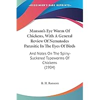 Manson's Eye Worm Of Chickens, With A General Review Of Nematodes Parasitic In The Eyes Of Birds: And Notes On The Spiny-Suckered Tapeworms Of Chickens (1904) Manson's Eye Worm Of Chickens, With A General Review Of Nematodes Parasitic In The Eyes Of Birds: And Notes On The Spiny-Suckered Tapeworms Of Chickens (1904) Paperback