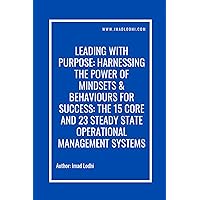 Leading With Purpose: Harnessing The Power of Mindsets & Behaviours For Success: The 15 Core and 23 Steady State Operational Management Systems