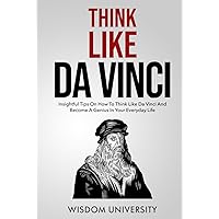 Think Like Da Vinci: Insightful Tips On How To Think Like Da Vinci And Become A Genius In Your Everyday Life (Build Thought Clarity And Mental Strength)