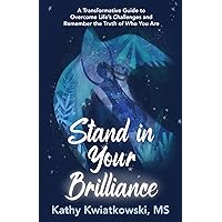 Stand in Your Brilliance: A Transformative Guide to Overcome Life’s Challenges and Remember the Truth of Who You Are