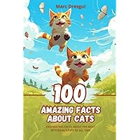 100 Amazing Facts about Cats: Fascinating Facts about the Most Mysterious Pets of All Time 100 Amazing Facts about Cats: Fascinating Facts about the Most Mysterious Pets of All Time Paperback Kindle