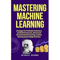 Mastering machine learning: Strategies for profitable predictions and business success, advances in financial machine learning, machine learning system design interview Mastering machine learning: Strategies for profitable predictions and business success, advances in financial machine learning, machine learning system design interview Kindle Hardcover Paperback