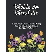 What To Do When I Die: The Complete End Of Life Planner For My Wishes, Belongings, and Other Matters, Making Things Easier For My Family, Everything You Need to Know When I'm Gone