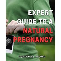 Expert Guide to a Natural Pregnancy: Nurture Your Growing Baby with a Holistic Approach: Essential Tips for a Joyful and Healthy Pregnancy.