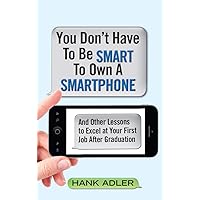 You Don't Have To Be Smart To Own A Smartphone : And Other Lessons to Excel at Your First Job After Graduation You Don't Have To Be Smart To Own A Smartphone : And Other Lessons to Excel at Your First Job After Graduation Kindle Paperback