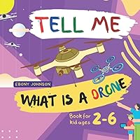 Tell Me, What Is A Drone?: An Interesting Story About A Drone Flies, It Takes Photographs, Saves Wildlife And Can Rescue People During An Earthquake, Adventure Book, Book For Kid Ages 2-6 Tell Me, What Is A Drone?: An Interesting Story About A Drone Flies, It Takes Photographs, Saves Wildlife And Can Rescue People During An Earthquake, Adventure Book, Book For Kid Ages 2-6 Paperback Kindle