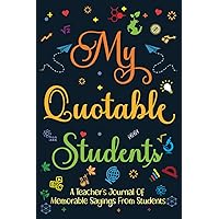My Quotable Students: Keepsake Memory Book for Teachers, Teacher Appreciation Gift Ideas, Teacher's Journal of Memorable Sayings from Students, ... Record Funny and Hilarious Classroom Stories.