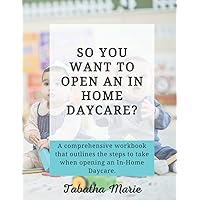 So You Want To Open An In-Home Daycare?: A Comprehensive Workbook That Outlines The Steps To Take When Opening An In-Home Daycare