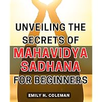 Unveiling the Secrets of Mahavidya Sadhana for Beginners: Unleashing the Mysteries of Ancient Mahavidya Sadhana to Ignite Spiritual Growth for Novices