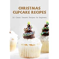 Christmas Cupcake Recipes: 30 Classic Desserts Recipes For Beginners: How To Make Homemade Cupcake