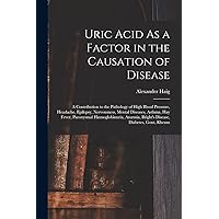 Uric Acid As a Factor in the Causation of Disease: A Contribution to the Pathology of High Blood Pressure, Headache, Epilepsy, Nervousness, Mental ... Bright's Disease, Diabetes, Gout, Rheum Uric Acid As a Factor in the Causation of Disease: A Contribution to the Pathology of High Blood Pressure, Headache, Epilepsy, Nervousness, Mental ... Bright's Disease, Diabetes, Gout, Rheum Paperback Hardcover