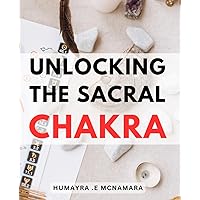Unlocking The Sacral Chakra: Awaken Your Creative Energy and Unblock Your Passion with This Step-by-Step Guide to Healing Your Sacral Chakra. Perfect for Mindful Souls and Yoga Lovers.