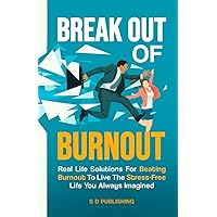 Break Out Of Burnout: Real Life Solutions For Beating Burnout To Live The Stress Free Life You Always Imagined