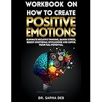 WORKBOOK ON HOW TO CREATE POSITIVE EMOTIONS: Eliminate Negative Thinking, Banish Stress, Boost emotional Intelligence and Unveil Your Full Potential