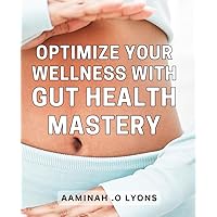 Optimize Your Wellness with Gut Health Mastery: Boost your immune system and fight off illness and disease.