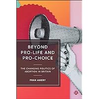 Beyond Pro-life and Pro-choice: The Changing Politics of Abortion in Britain Beyond Pro-life and Pro-choice: The Changing Politics of Abortion in Britain Kindle Hardcover Paperback