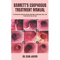 BARRETT'S ESOPHAGUS TREATMENT MANUAL: The Ultimate Cure Guide On Complete Knowledge To Understand, Cope, Treat, Prevent And Get Your Life Back