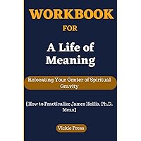 Workbook For A Life Of Meaning: Relocating Your Center of Spiritual Gravity [How to Practicalize James Hollis, Ph.D. Ideas]