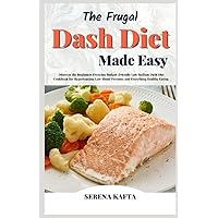 The Frugal Dash Diet Made Easy: Discover the Beginners Everyday Budget-Friendly Low Sodium Dash Diet Cookbook for Hypertension, Low Blood Pressure and Everything Healthy Eating
