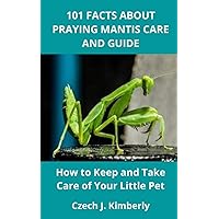 101 FACTS ABOUT PRAYING MANTIS CARE AND GUIDE: How to Keep and Take Care of Your Little Pet 101 FACTS ABOUT PRAYING MANTIS CARE AND GUIDE: How to Keep and Take Care of Your Little Pet Paperback Kindle