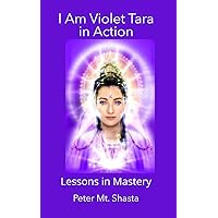 I AM Violet Tara in Action: Lessons in Mastery (Ascended Master Instruction) I AM Violet Tara in Action: Lessons in Mastery (Ascended Master Instruction) Paperback Kindle