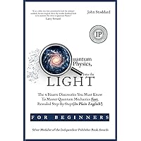 Quantum Physics For Beginners, Into the Light: The 4 Bizarre Discoveries You Must Know To Master Quantum Mechanics Fast, Revealed Step-By-Step (In Plain English)