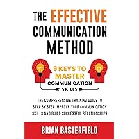 The Effective Communication Method: 9 Keys to Master Communication Skills, The Comprehensive Training Guide to Step by Step Improve Your Communication Skills and Build Successful Relationships