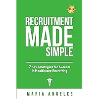 Recruitment Made Simple: 7 Key Strategies for Success in Healthcare Recruiting (Recruitment Series)