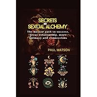 SECRETS OF SEXUAL ALCHEMY: The master path to success, great relationship, more intimacy and connections SECRETS OF SEXUAL ALCHEMY: The master path to success, great relationship, more intimacy and connections Paperback Kindle