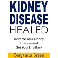 Kidney Disease Healed: Reverse Your Kidney Disease and Get Your Life Back