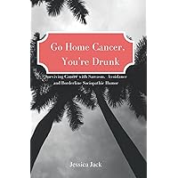 Go Home Cancer, You're Drunk: Surviving Cancer with Sarcasm, Avoidance and Borderline Sociopathic Humor Go Home Cancer, You're Drunk: Surviving Cancer with Sarcasm, Avoidance and Borderline Sociopathic Humor Paperback
