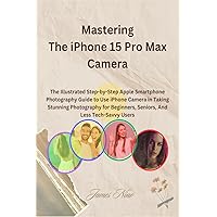 Mastering The iPhone 15 Pro Max Camera: The Illustrated Step-by-Step Apple Smartphone Photography Guide to Use iPhone Camera in Taking Stunning ... Beginners, Seniors, And Less Tech-Savvy Users Mastering The iPhone 15 Pro Max Camera: The Illustrated Step-by-Step Apple Smartphone Photography Guide to Use iPhone Camera in Taking Stunning ... Beginners, Seniors, And Less Tech-Savvy Users Paperback Hardcover