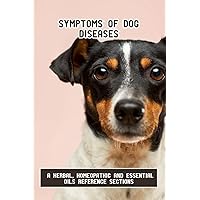 Symptoms Of Dog Diseases: A Herbal, Homeopathic And Essential Oils Reference Sections