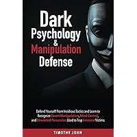 Dark Psychology and Manipulation Defense: Defend Yourself From Insidious Tactics and Learn to Recognize Covert Manipulation, Mind Control, and Unwanted Persuasion Used to Trap Innocent Victims