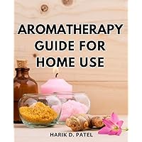 Aromatherapy Guide For Home Use: Embrace Holistic Wellness with Safe and Effective Essential Oil Practices | Discover the Healing Power of Aromatherapy for Your Family's Well-Being