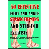 50 Effective Foot And Ankle Strengthening And Stretch Exercises: Effective Toe, Foot, And Ankle Workout For Stronger And Healthier Feet, And To Improve Mobility, Flexibility And Prevent Injury