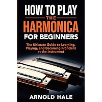 How to Play the Harmonica for Beginners: The Ultimate Guide to Learning, Playing, and Becoming Proficient at the Instrument (Instruments for Beginners)