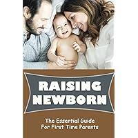Raising Newborn: The Essential Guide For First Time Parents