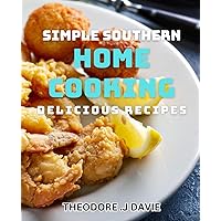 Simple Southern Home Cooking - Delicious Recipes: Experience Authentic Southern Flavor with Mouthwatering Homecooked Delights