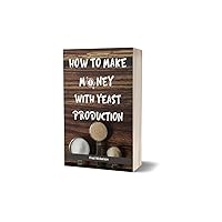 HOW TO MAKE MONEY WITH YEAST PRODUCTION: The Process of Making Yeast, Growing the Yeast-Starting on A Small Scale Business, Ways to Curb Carbon Emission, Expansion, Picking Out Your Choice of Yeast HOW TO MAKE MONEY WITH YEAST PRODUCTION: The Process of Making Yeast, Growing the Yeast-Starting on A Small Scale Business, Ways to Curb Carbon Emission, Expansion, Picking Out Your Choice of Yeast Kindle Paperback