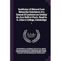 Institutes of Natural Law: Being the Substance of a Course of Lectures on Grotius de Jure Belli et Pacis, Read in S. John's College, Cambridge: 1
