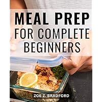 Meal Prep For Complete Beginners: Effortless Weight Loss & Time Savings | Nourishing and Flavorful Meals Ready to Grab and Go | Transform Your Eating Habits with Healthy Meal Prep Strategies