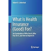 What Is Health Insurance (Good) For?: An Examination of Who Gets It, Who Pays for It, and How to Improve It What Is Health Insurance (Good) For?: An Examination of Who Gets It, Who Pays for It, and How to Improve It Kindle Hardcover Paperback