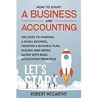 How to Start a Business and Accounting: The Steps to Starting a Small Business, Creating a Business Plan, Scaling and Hiring along with Basic Accounting Principles