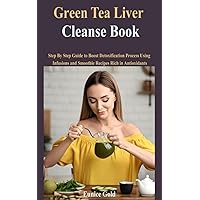 Green Tea Liver Cleanse Book: Step By Step Guide to Boost Detoxification Process Using Infusions and Smoothie Recipes Rich in Antioxidants
