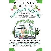 Beginner's Guide to Companion Planting in container gardens, raised beds, and other secrets to success: Never worry about shortages and supply chain disruptions again. Organic GMO-Free vegetables herb